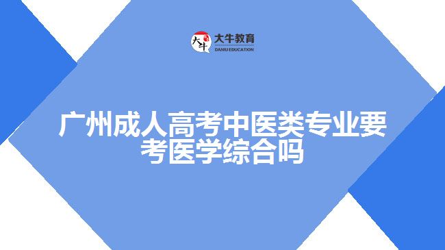 廣州成人高考中醫(yī)類專業(yè)要考醫(yī)學綜合嗎