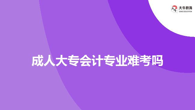 成人大專會計專業(yè)難考嗎