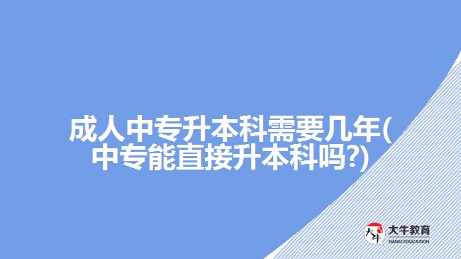 成人中專升本科需要幾年(中專能直接升本科嗎?)