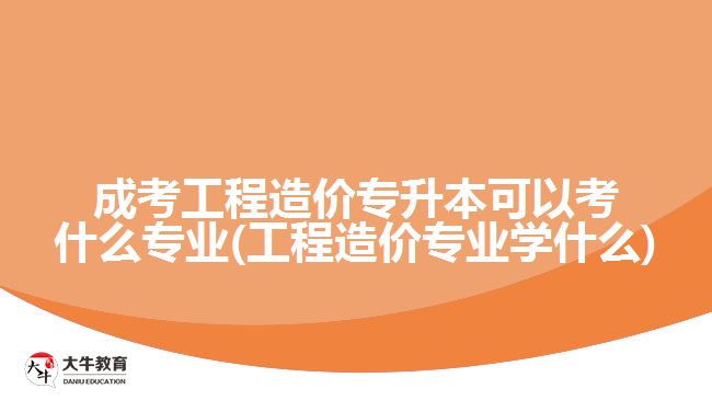 成考工程造價專升本可以考什么專業(yè)