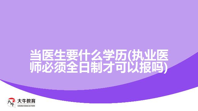 當醫(yī)生要什么學歷(執(zhí)業(yè)醫(yī)師必須全日制才可以報嗎)