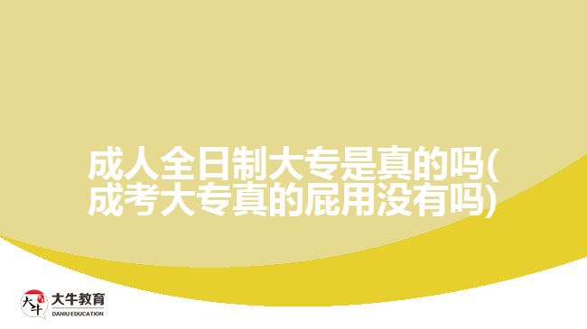 成人全日制大專是真的嗎(成考大專真的屁用沒有嗎)