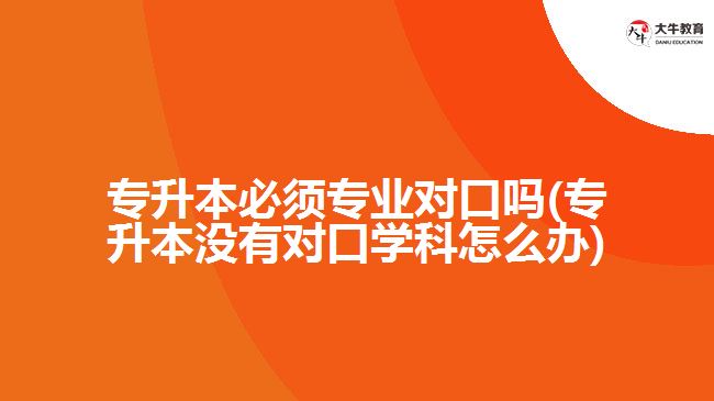 專升本必須專業(yè)對(duì)口嗎(專升本沒(méi)有對(duì)口學(xué)科怎么辦)