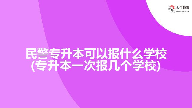 民警專升本可以報什么學校(專升本一次報幾個學校)