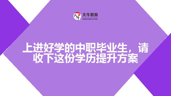 上進好學(xué)的中職畢業(yè)生，請收下這份學(xué)歷提升方案