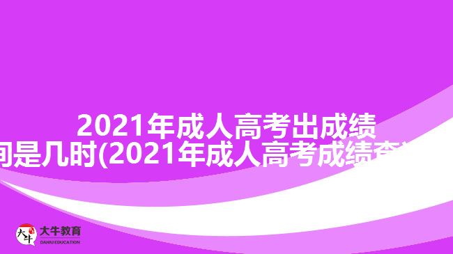 2021年成人高考出成績時間是幾時(2021年成人高考成績查詢方法)