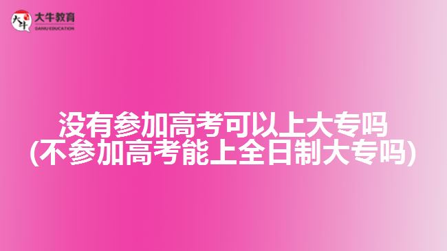 沒有參加高考可以上大專嗎(不參加高考能上全日制大專嗎)