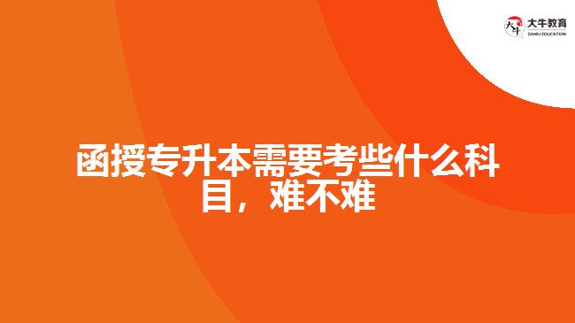 函授專升本需要考些什么科目，難不難