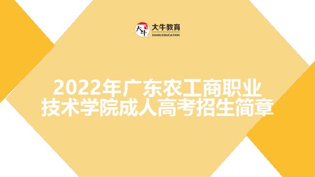 2022年廣東農(nóng)工商職業(yè)技術學院成人高考招生簡章