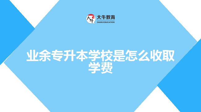 業(yè)余專升本學校是怎么收取學費