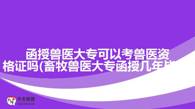 函授獸醫(yī)大專(zhuān)可以考獸醫(yī)資格證嗎(畜牧獸醫(yī)大專(zhuān)函授幾年畢業(yè))