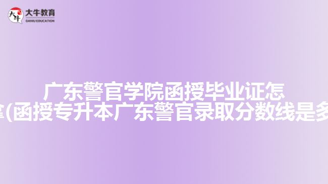 廣東警官學院函授畢業(yè)證怎么拿(函授專升本廣東警官錄取分數(shù)線是多少)