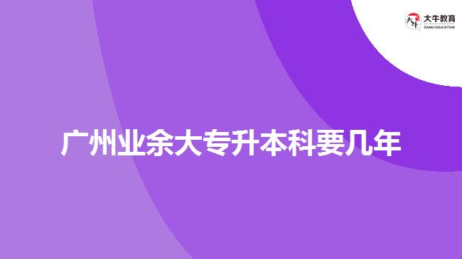 廣州業(yè)余大專升本科要幾年