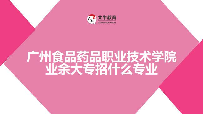 廣州食品藥品職業(yè)技術學院業(yè)余大專招什么專業(yè)