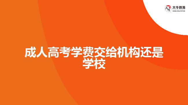 成人高考學費交給機構還是學校