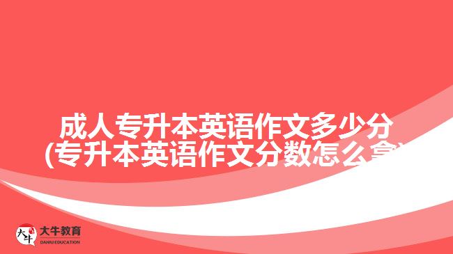 成人專升本英語(yǔ)作文多少分(專升本英語(yǔ)作文分?jǐn)?shù)怎么拿)