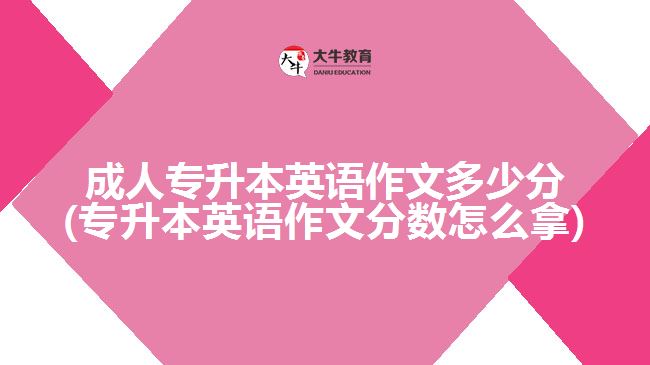 成人專升本英語作文多少分(專升本英語作文分?jǐn)?shù)怎么拿)