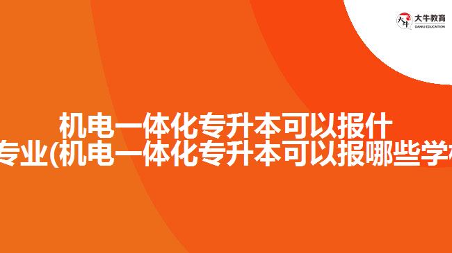 機電一體化專升本可以報什么專業(yè)(機電一體化專升本可以報哪些學校)