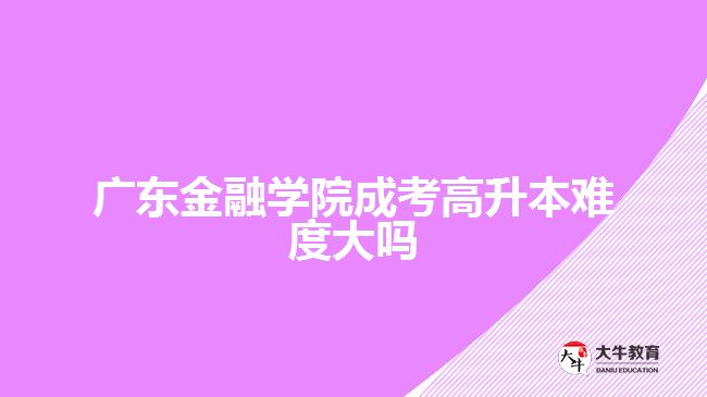 廣東金融學(xué)院成考高升本難度大嗎