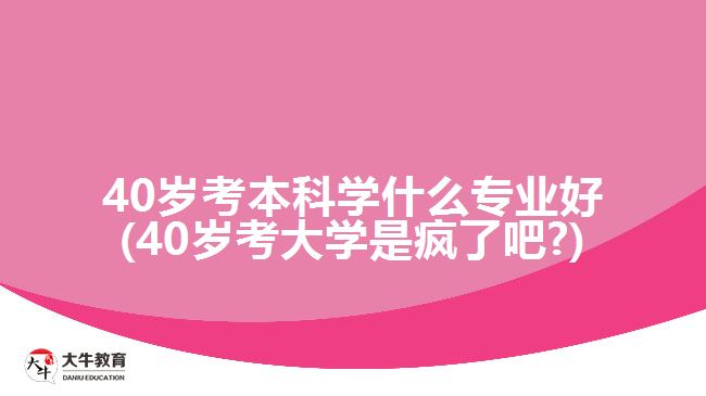 40歲考本科學什么專業(yè)好(40歲考大學是瘋了吧?)