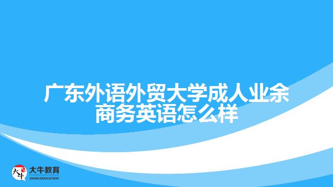 廣東外語外貿(mào)大學(xué)成人業(yè)余商務(wù)英語怎么樣