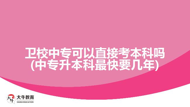 衛(wèi)校中?？梢灾苯涌急究茊?中專升本科最快要幾年)