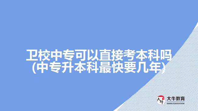 衛(wèi)校中?？梢灾苯涌急究茊?中專升本科最快要幾年)