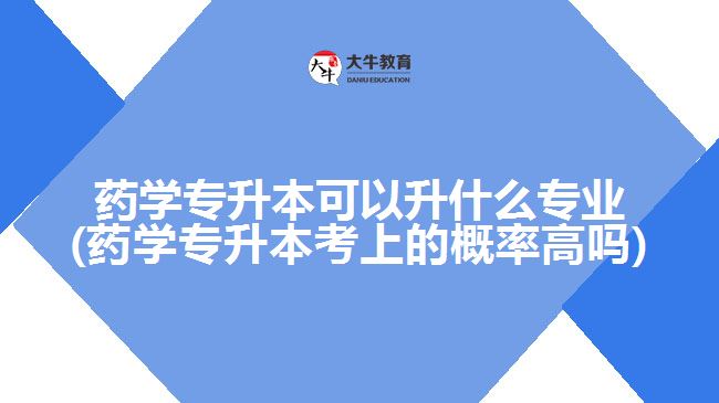 藥學專升本可以升什么專業(yè)(藥學專升本考上的概率高嗎)