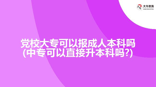 黨校大專可以報(bào)成人本科嗎(中?？梢灾苯由究茊?)