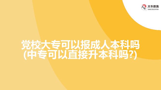 黨校大專可以報(bào)成人本科嗎(中?？梢灾苯由究茊?)