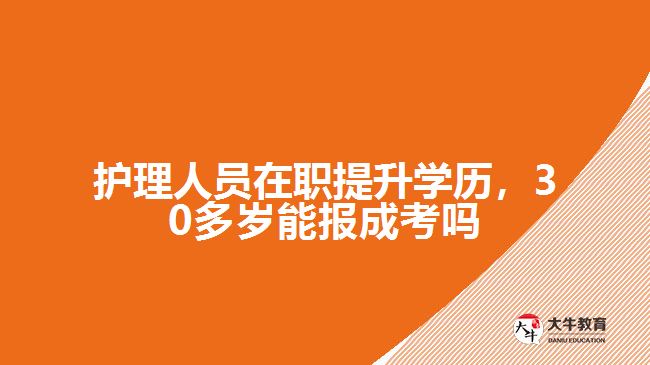 護理人員在職提升學歷，30多歲能報成考嗎