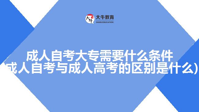 成人自考大專需要什么條件(成人自考與成人高考的區(qū)別是什么)