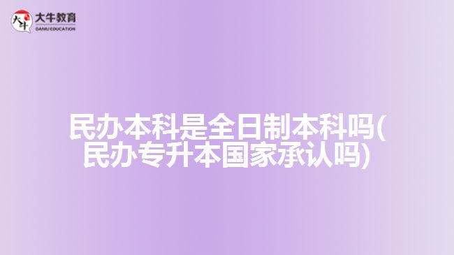 民辦本科是全日制本科嗎(民辦專升本國家承認(rèn)嗎)