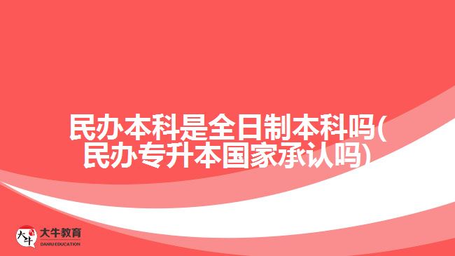 民辦本科是全日制本科嗎(民辦專升本國(guó)家承認(rèn)嗎)