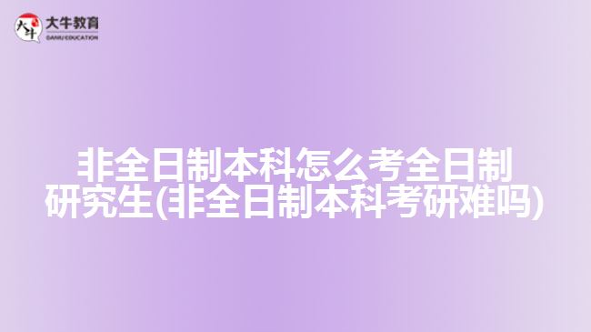 非全日制本科怎么考全日制研究生(非全日制本科考研難嗎)