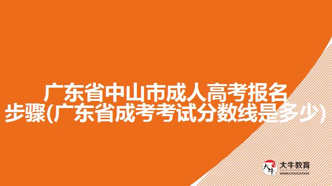 廣東省中山市成人高考報名步驟(廣東省成考考試分?jǐn)?shù)線是多少)