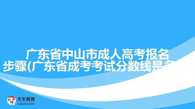 廣東省中山市成人高考報名步驟(廣東省成考考試分數(shù)線是多少)