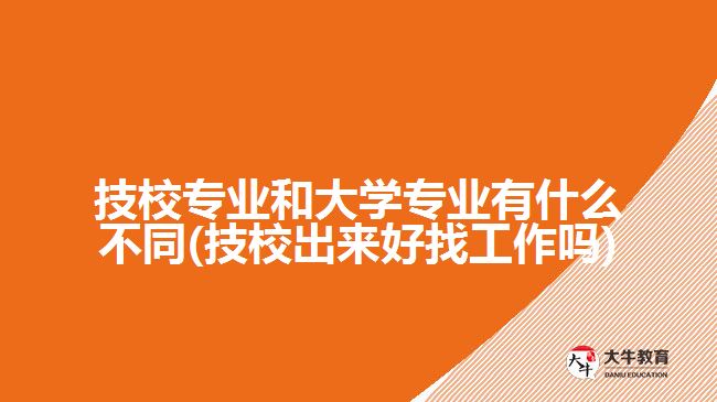 技校專業(yè)和大學(xué)專業(yè)有什么不同(技校出來好找工作嗎)