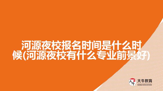 河源夜校報名時間是什么時候(河源夜校有什么專業(yè)前景好)