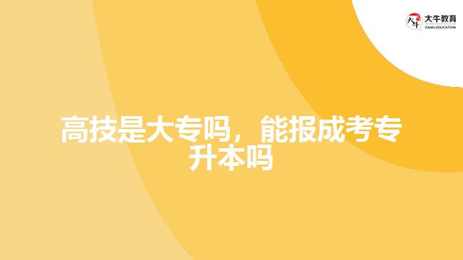 高技是大專嗎，能報成考專升本嗎