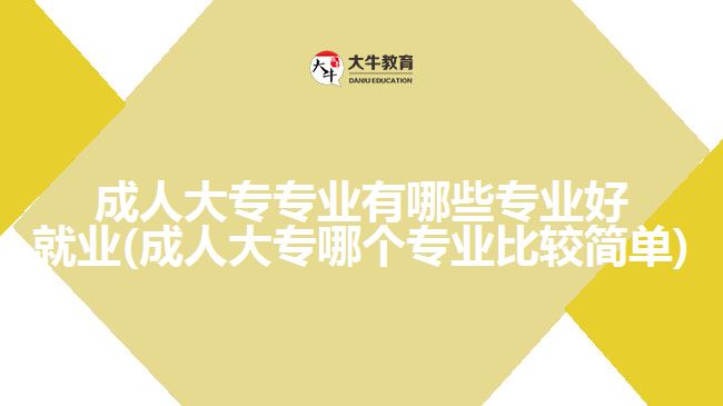 成人大專專業(yè)有哪些專業(yè)好就業(yè)(成人大專哪個專業(yè)比較簡單)