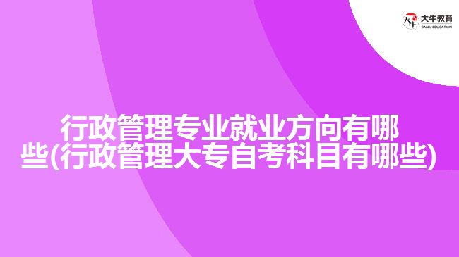 行政管理專業(yè)就業(yè)方向有哪些(行政管理大專自考科目有哪些)