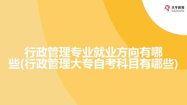 行政管理專業(yè)就業(yè)方向有哪些(行政管理大專自考科目有哪些)