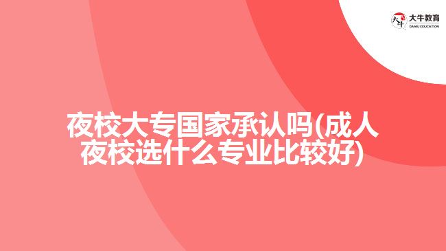 夜校大專國家承認(rèn)嗎(成人夜校選什么專業(yè)比較好)