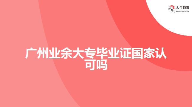 廣州業(yè)余大專畢業(yè)證國家認可嗎