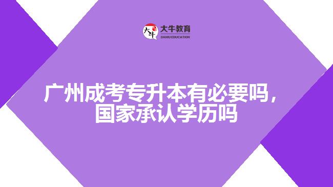 廣州成考專升本有必要嗎，國家承認學(xué)歷嗎