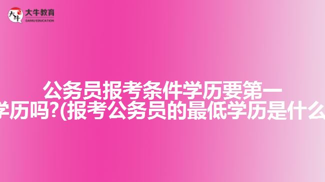 公務(wù)員報考條件學(xué)歷要第一學(xué)歷嗎?(報考公務(wù)員的最低學(xué)歷是什么)