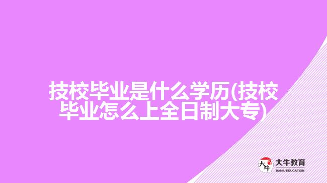 技校畢業(yè)是什么學(xué)歷(技校畢業(yè)怎么上全日制大專)