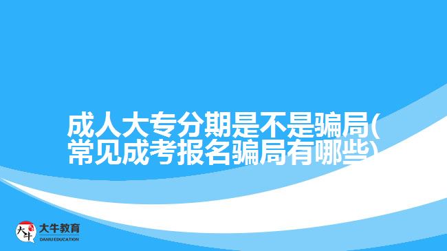 成人大專分期是不是騙局(常見成考報名騙局有哪些)