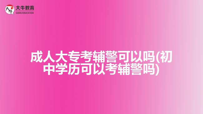 成人大?？驾o警可以嗎(初中學(xué)歷可以考輔警嗎)